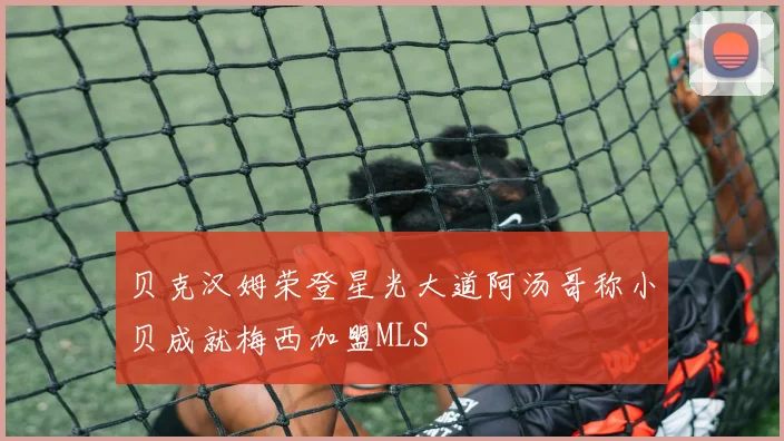 贝克汉姆荣登星光大道阿汤哥称小贝成就梅西加盟MLS