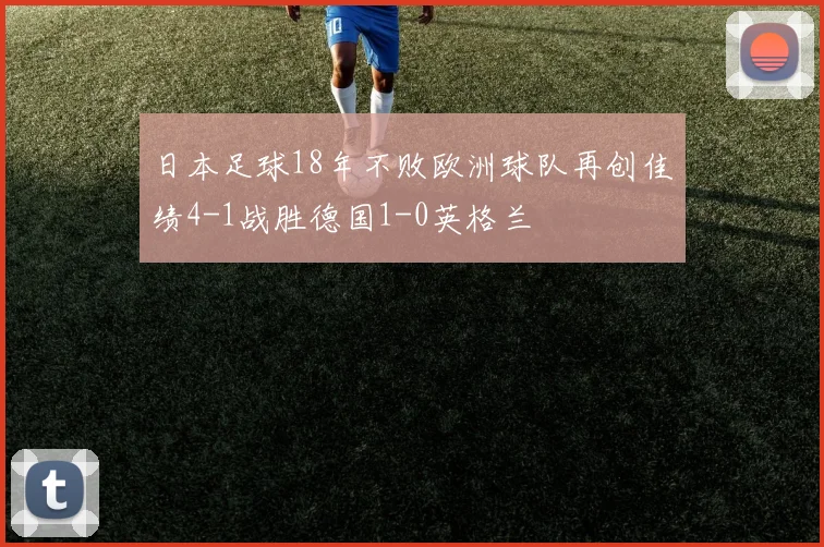 日本足球18年不败欧洲球队再创佳绩4-1战胜德国1-0英格兰