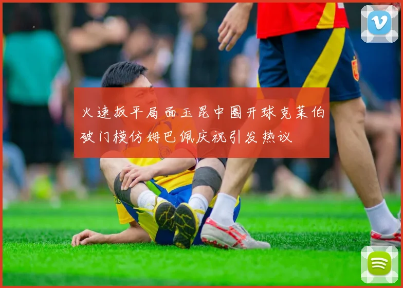 火速扳平局面玉昆中圈开球克莱伯破门模仿姆巴佩庆祝引发热议