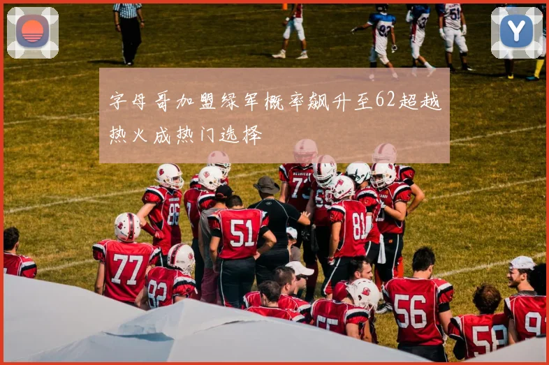 字母哥加盟绿军概率飙升至62超越热火成热门选择
