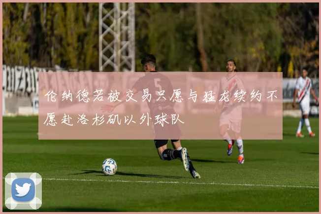 伦纳德若被交易只愿与猛龙续约不愿赴洛杉矶以外球队