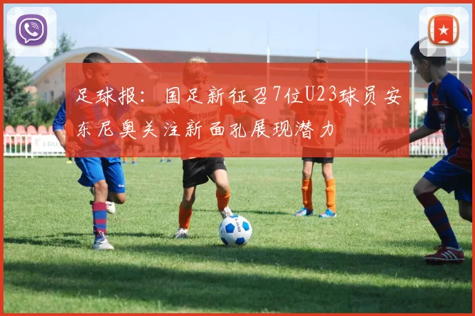 足球报：国足新征召7位U23球员安东尼奥关注新面孔展现潜力