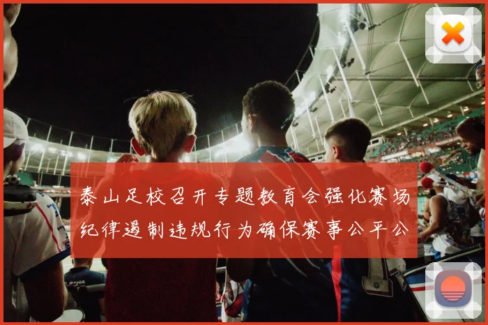 泰山足校召开专题教育会强化赛场纪律遏制违规行为确保赛事公平公正