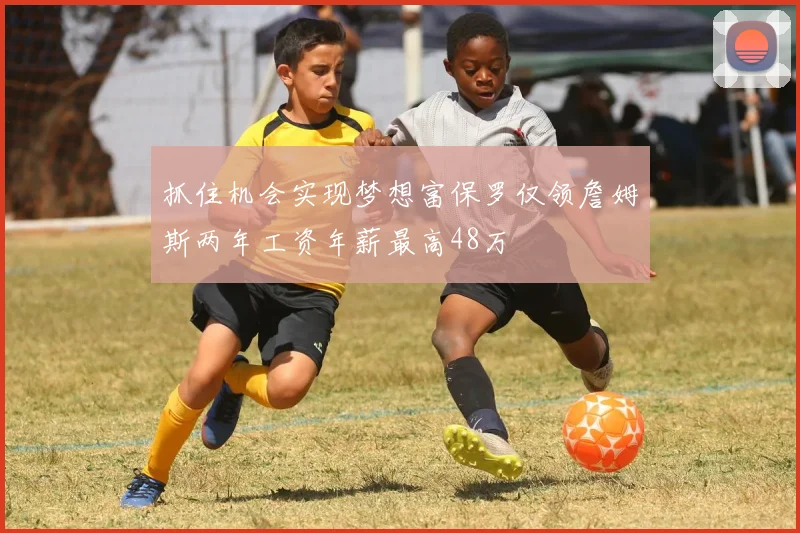 抓住机会实现梦想富保罗仅领詹姆斯两年工资年薪最高48万