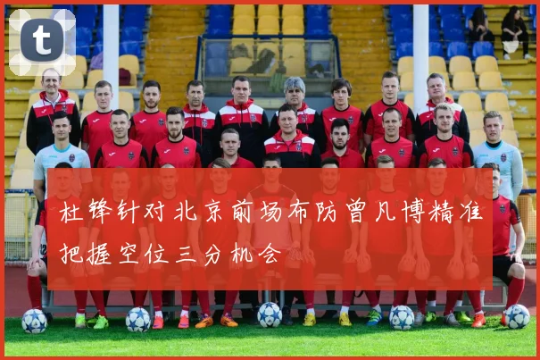 杜锋针对北京前场布防曾凡博精准把握空位三分机会