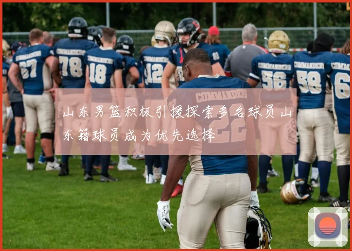 山东男篮积极引援探索多名球员山东籍球员成为优先选择