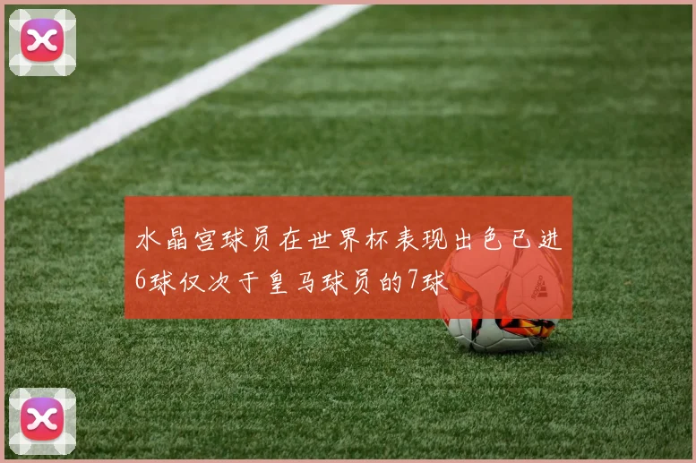 水晶宫球员在世界杯表现出色已进6球仅次于皇马球员的7球