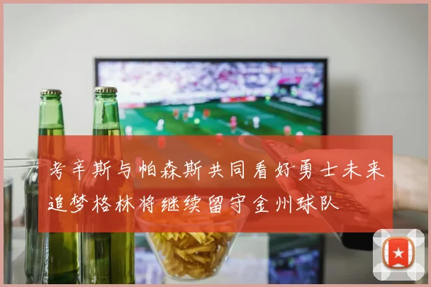 考辛斯与帕森斯共同看好勇士未来追梦格林将继续留守金州球队