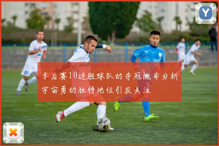 季后赛10连胜球队的夺冠概率分析宇宙勇的独特地位引发关注