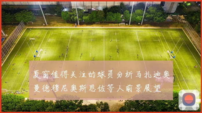 夏窗值得关注的球员分析马扎迪奥曼德穆尼奥斯恩佐等人前景展望