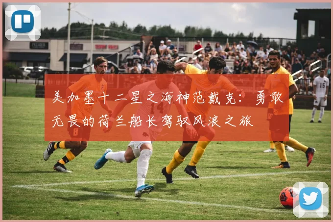 美加墨十二星之海神范戴克：勇敢无畏的荷兰船长驾驭风浪之旅