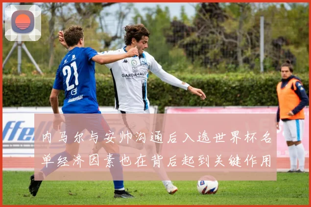 内马尔与安帅沟通后入选世界杯名单经济因素也在背后起到关键作用