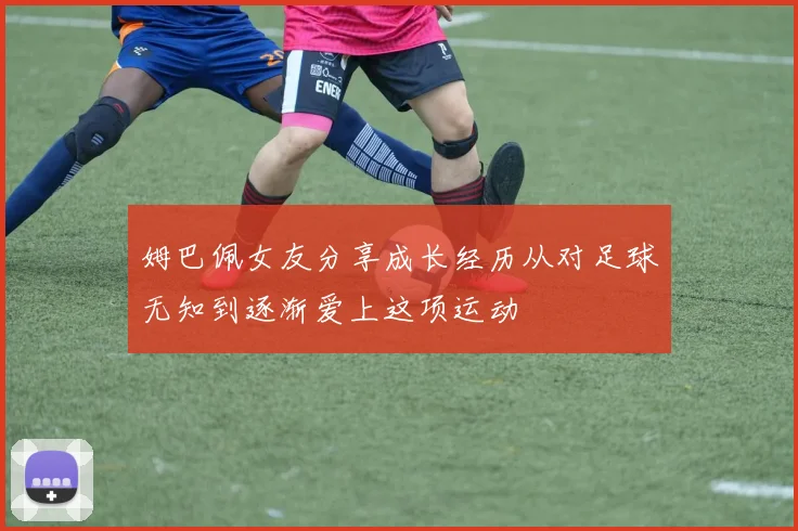 姆巴佩女友分享成长经历从对足球无知到逐渐爱上这项运动