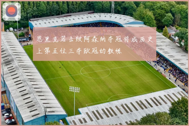 恩里克若击败阿森纳夺冠将成历史上第五位三夺欧冠的教练