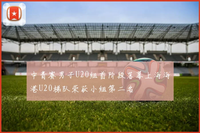 中青赛男子U20组首阶段落幕上海海港U20梯队荣获小组第二名