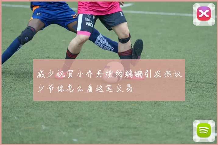 威少祝贺小乔丹续约鹈鹕引发热议少爷你怎么看这笔交易