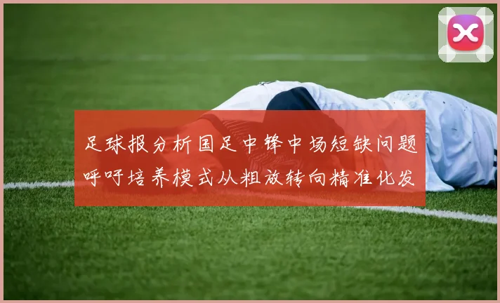 足球报分析国足中锋中场短缺问题呼吁培养模式从粗放转向精准化发展